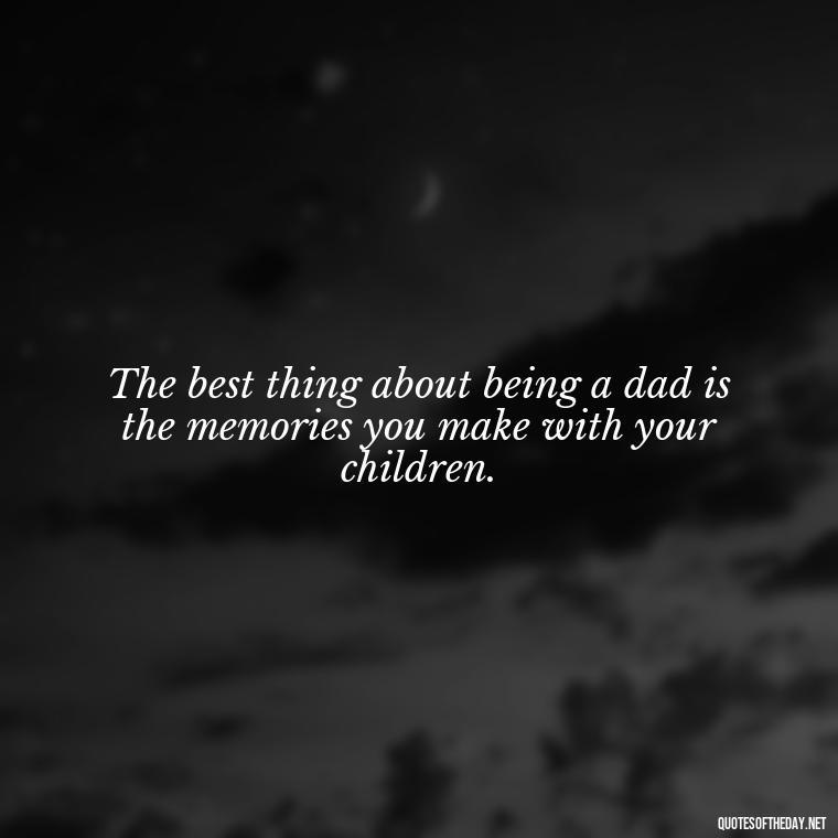 The best thing about being a dad is the memories you make with your children. - Short Dead Dad Quotes