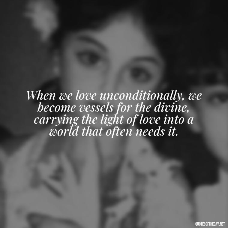 When we love unconditionally, we become vessels for the divine, carrying the light of love into a world that often needs it. - Quote About Unconditional Love