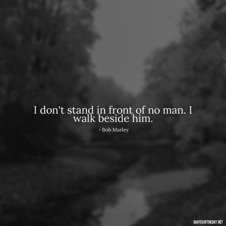 I don't stand in front of no man. I walk beside him. - One Love Bob Marley Quotes