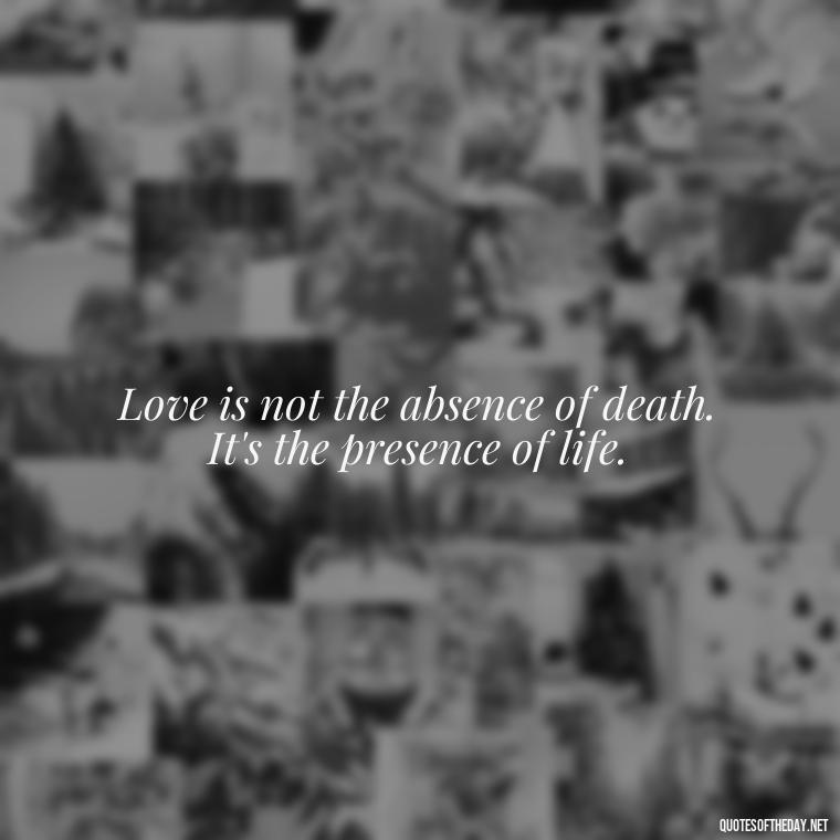 Love is not the absence of death. It's the presence of life. - Quotes About Death Of A Lover