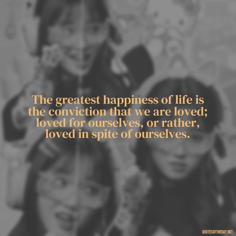 The greatest happiness of life is the conviction that we are loved; loved for ourselves, or rather, loved in spite of ourselves. - Disney Quotes Love