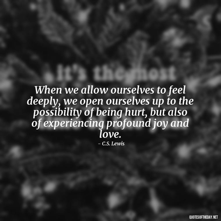 When we allow ourselves to feel deeply, we open ourselves up to the possibility of being hurt, but also of experiencing profound joy and love. - Deep Pain Love Quotes