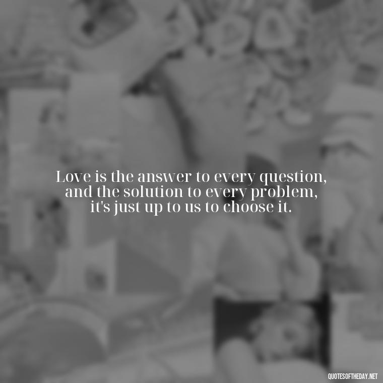 Love is the answer to every question, and the solution to every problem, it's just up to us to choose it. - Love Is The Answer Quotes