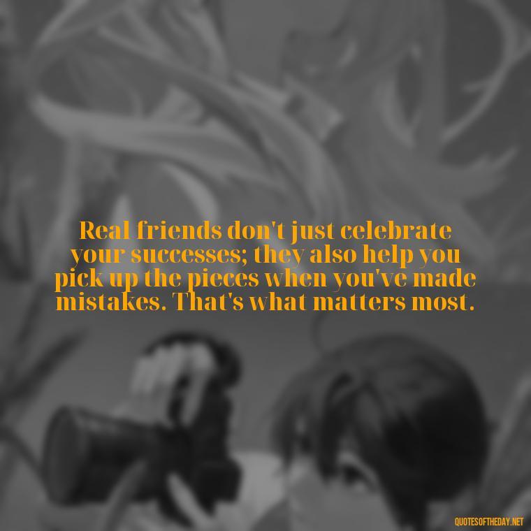 Real friends don't just celebrate your successes; they also help you pick up the pieces when you've made mistakes. That's what matters most. - Short Quotes On Fake Friends