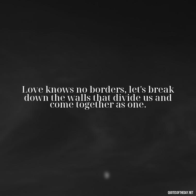 Love knows no borders, let's break down the walls that divide us and come together as one. - One Love Bob Marley Quotes