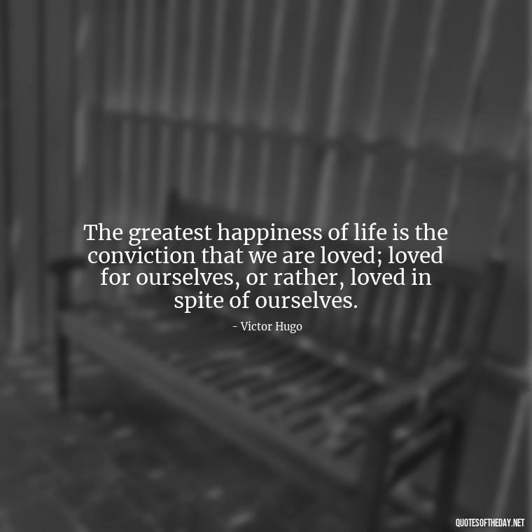 The greatest happiness of life is the conviction that we are loved; loved for ourselves, or rather, loved in spite of ourselves. - Beautiful Quote For Love