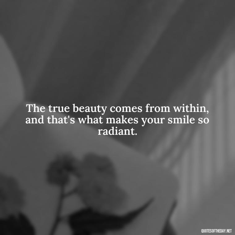 The true beauty comes from within, and that's what makes your smile so radiant. - Short Beauty Quotes For Her