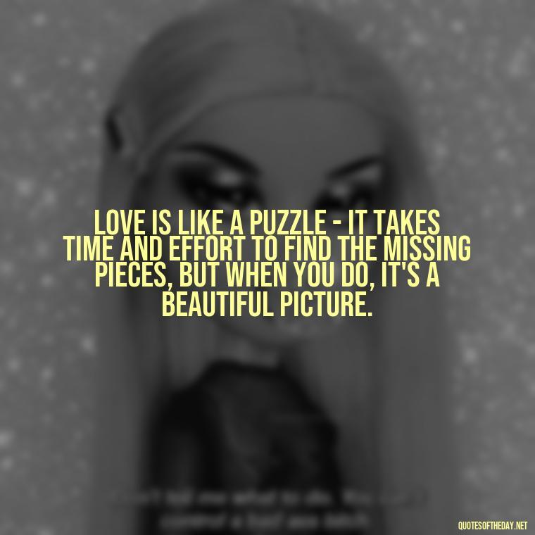 Love is like a puzzle - it takes time and effort to find the missing pieces, but when you do, it's a beautiful picture. - Finding Real Love Quotes