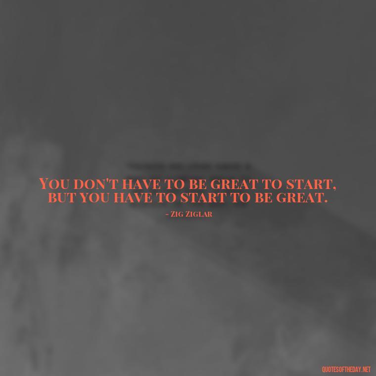 You don't have to be great to start, but you have to start to be great. - Short Clever Quotes