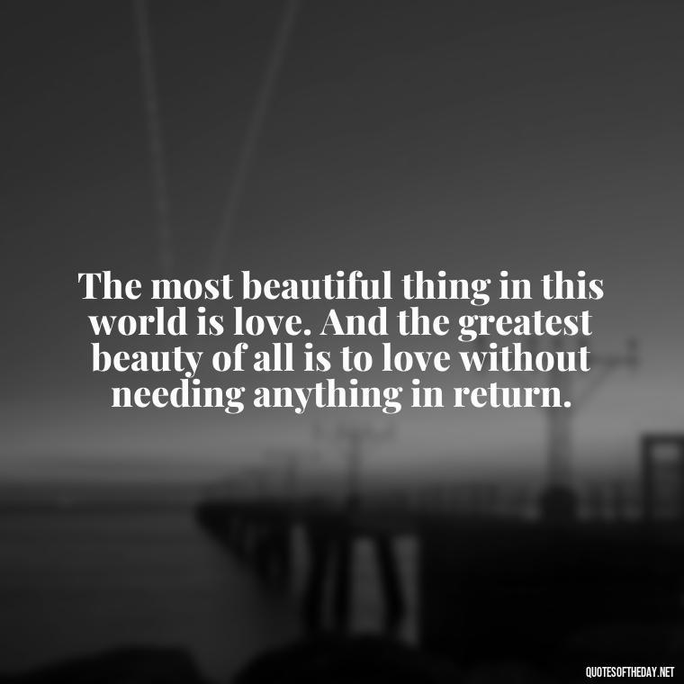 The most beautiful thing in this world is love. And the greatest beauty of all is to love without needing anything in return. - Short Beauty Quotes For Her