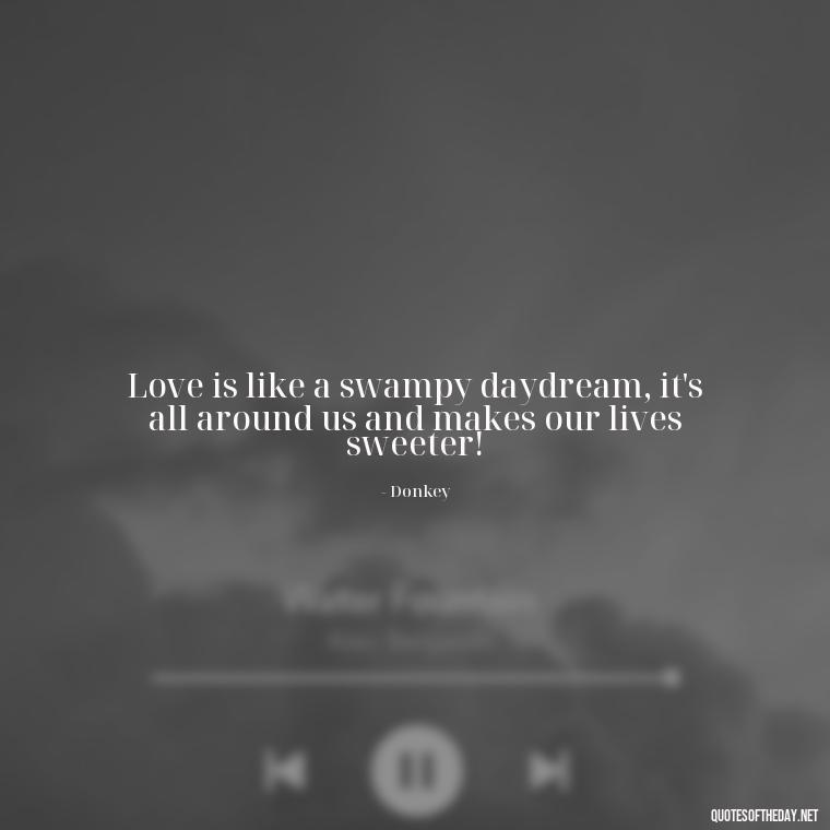 Love is like a swampy daydream, it's all around us and makes our lives sweeter! - Love Quotes From Shrek