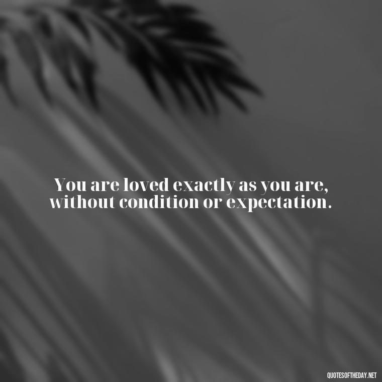 You are loved exactly as you are, without condition or expectation. - Inspirational Love Quotes Short