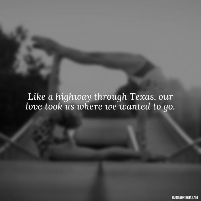 Like a highway through Texas, our love took us where we wanted to go. - Love Quotes Bonnie And Clyde