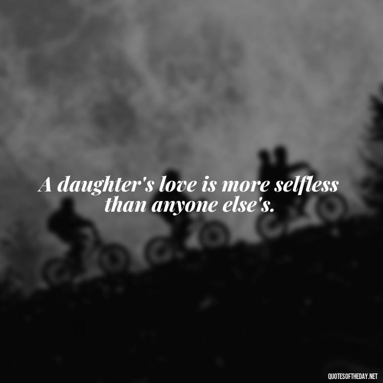 A daughter's love is more selfless than anyone else's. - Daughter Parents Love Quotes