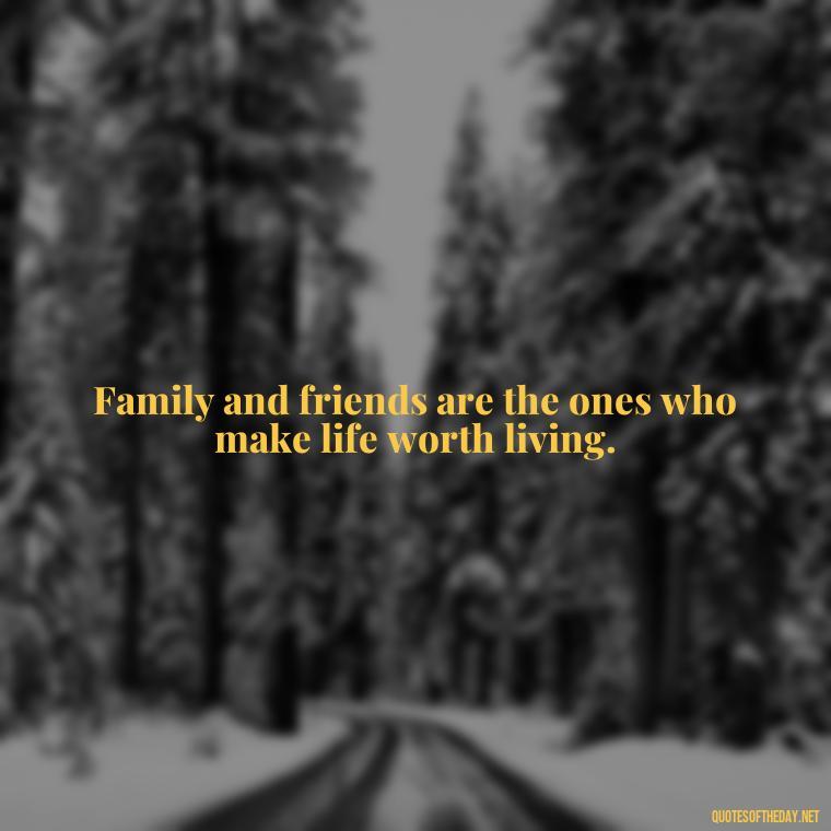 Family and friends are the ones who make life worth living. - Love Quotes About Family And Friends