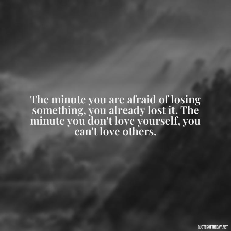 The minute you are afraid of losing something, you already lost it. The minute you don't love yourself, you can't love others. - Love Quote Pics For Her