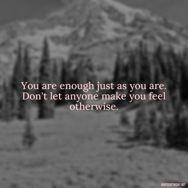 You are enough just as you are. Don't let anyone make you feel otherwise. - Meaningful Short Deep Self Love Quotes