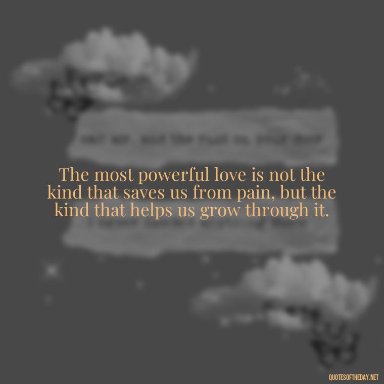 The most powerful love is not the kind that saves us from pain, but the kind that helps us grow through it. - Dalai Lama Quotes On Love