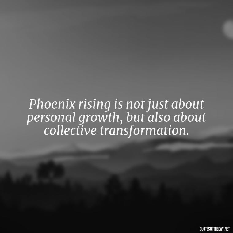 Phoenix rising is not just about personal growth, but also about collective transformation. - Phoenix Quotes Short