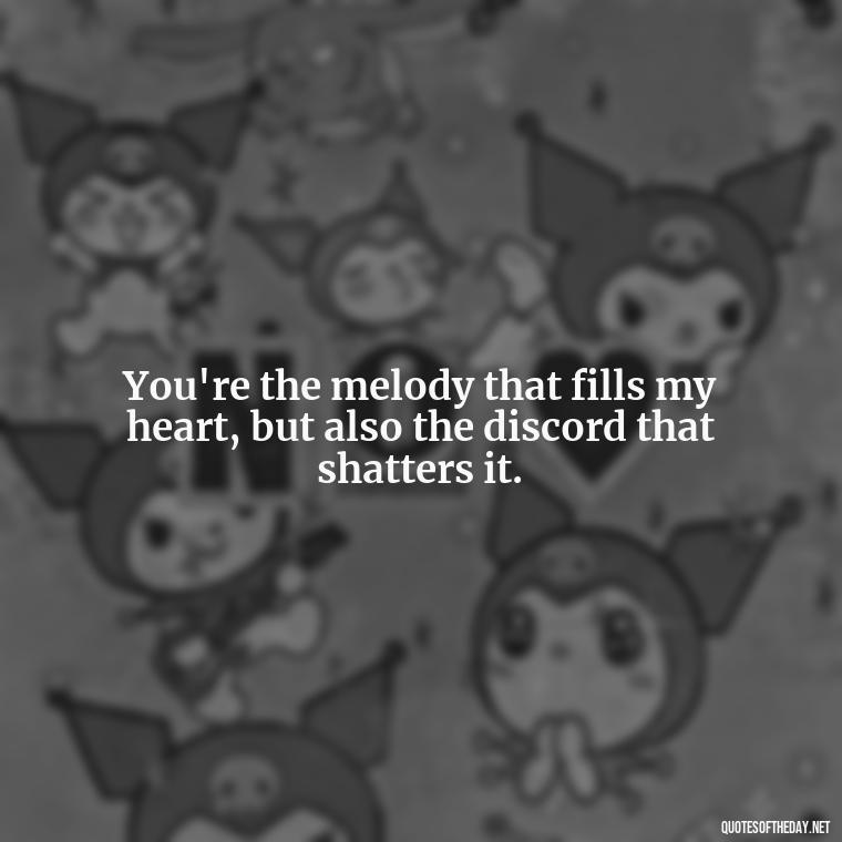 You're the melody that fills my heart, but also the discord that shatters it. - I Love You And I Hate You Quotes