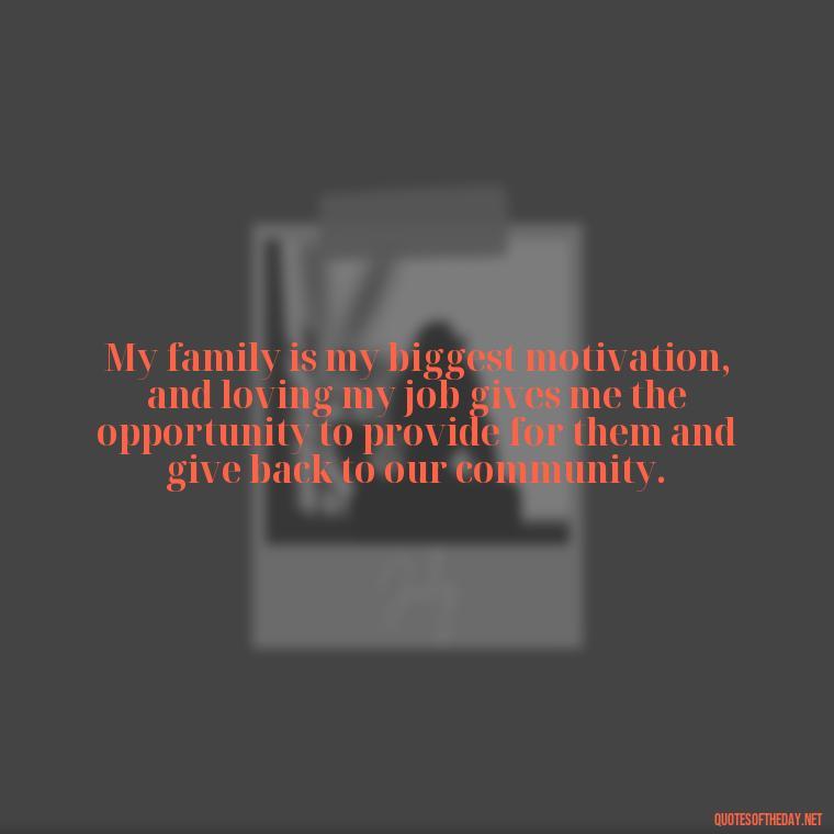 My family is my biggest motivation, and loving my job gives me the opportunity to provide for them and give back to our community. - Love My Work Family Quotes