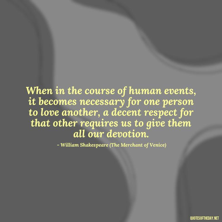 When in the course of human events, it becomes necessary for one person to love another, a decent respect for that other requires us to give them all our devotion. - Famous Shakespeare Love Quotes