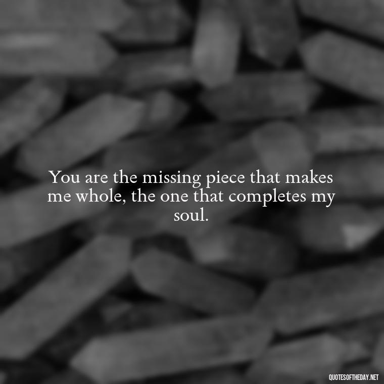 You are the missing piece that makes me whole, the one that completes my soul. - Love Quotes For Her Pinterest