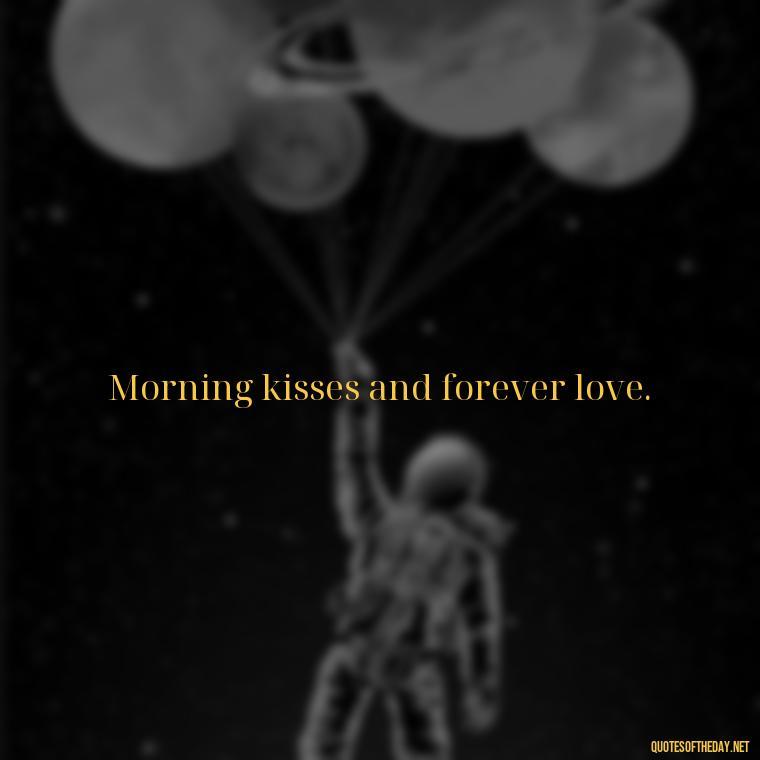 Morning kisses and forever love. - I Love You Good Morning Quotes