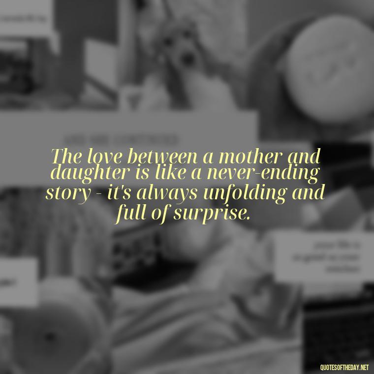 The love between a mother and daughter is like a never-ending story - it's always unfolding and full of surprise. - Love My Daughters Quotes