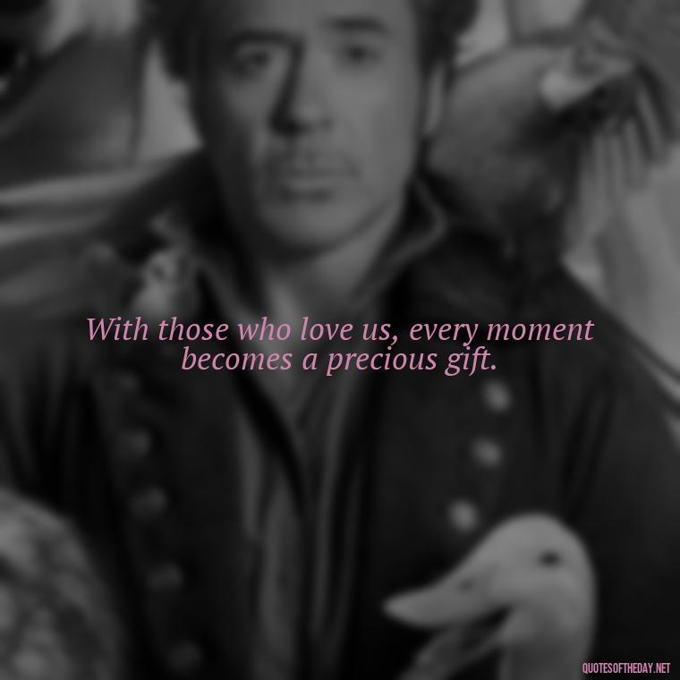 With those who love us, every moment becomes a precious gift. - Quotes About People You Love