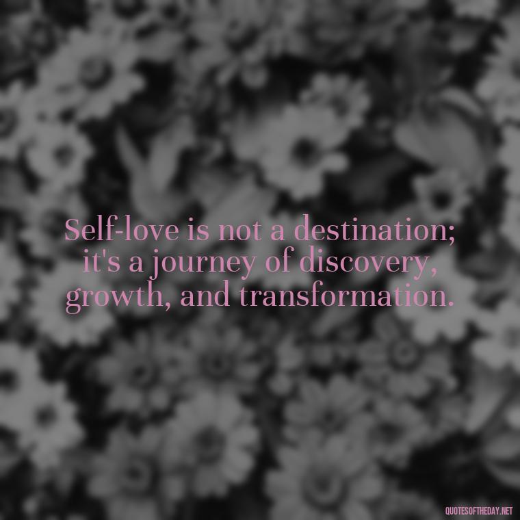 Self-love is not a destination; it's a journey of discovery, growth, and transformation. - Inspiring Quotes About Self Love