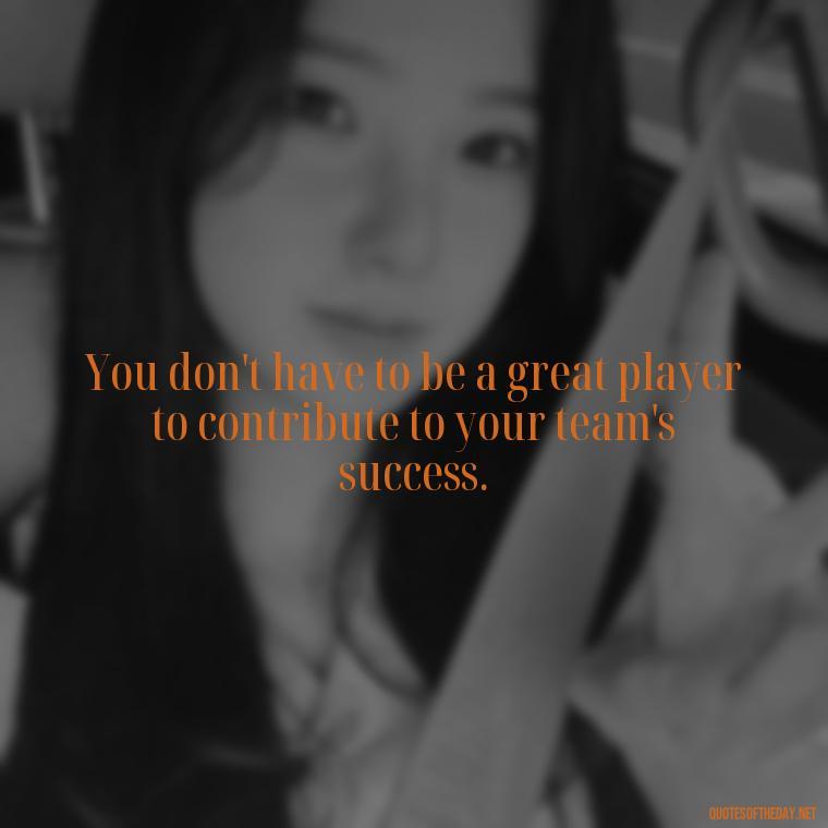 You don't have to be a great player to contribute to your team's success. - Hockey Quotes Short