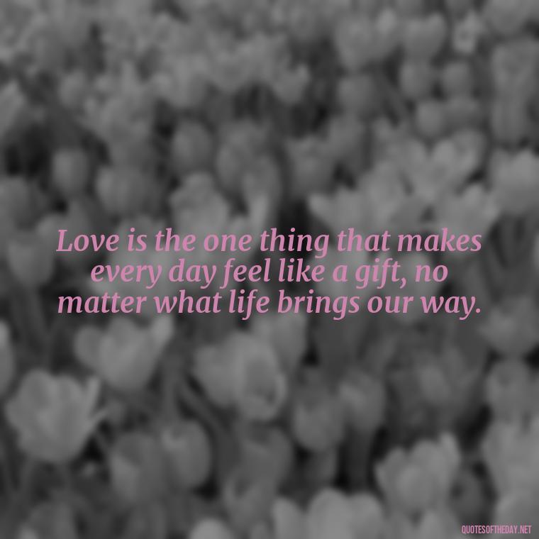 Love is the one thing that makes every day feel like a gift, no matter what life brings our way. - Day By Day Quotes About Love