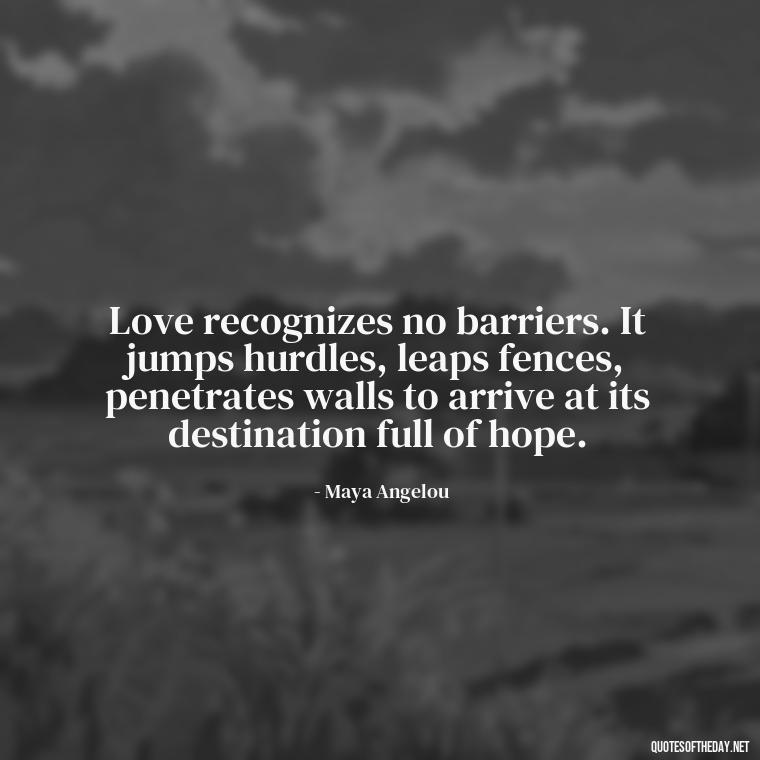 Love recognizes no barriers. It jumps hurdles, leaps fences, penetrates walls to arrive at its destination full of hope. - Best Love Quote