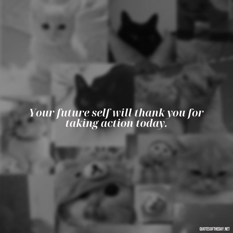 Your future self will thank you for taking action today. - Motivational Short Quotes For Students