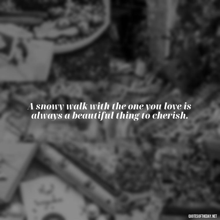 A snowy walk with the one you love is always a beautiful thing to cherish. - Love Snow Quotes