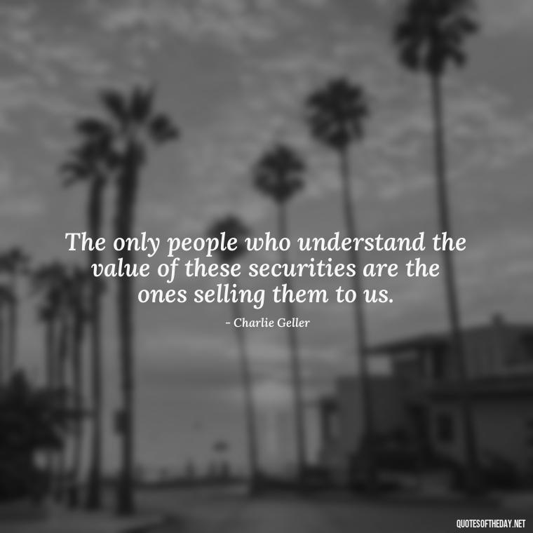 The only people who understand the value of these securities are the ones selling them to us. - Quotes From The Big Short Movie