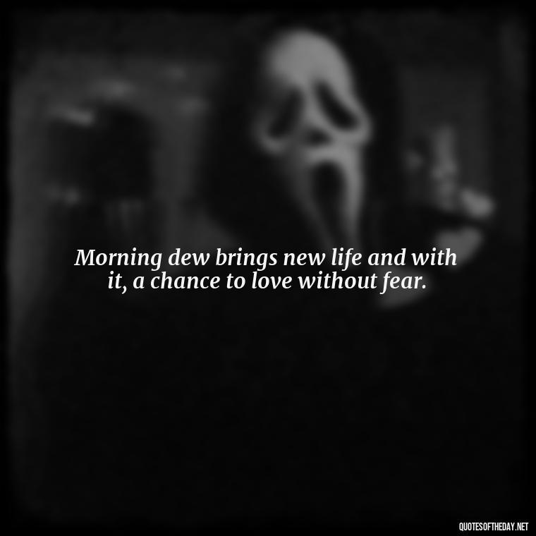 Morning dew brings new life and with it, a chance to love without fear. - Quotes About Love In The Morning