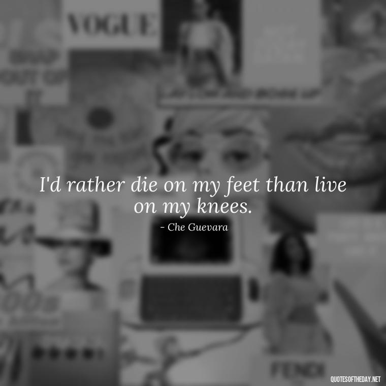 I'd rather die on my feet than live on my knees. - Short Quotes With Attitude