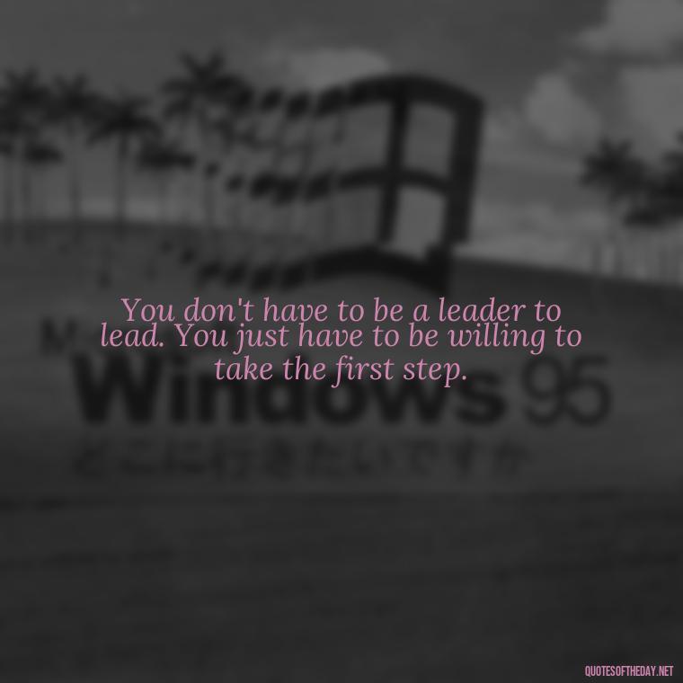 You don't have to be a leader to lead. You just have to be willing to take the first step. - Ldr Short Quotes