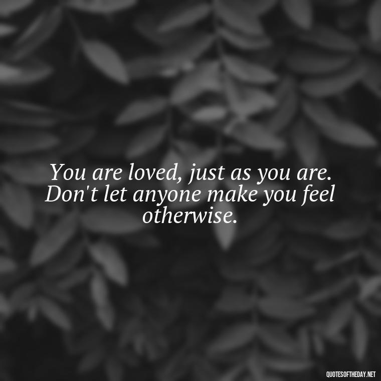 You are loved, just as you are. Don't let anyone make you feel otherwise. - Love Yourself Quotes For Instagram