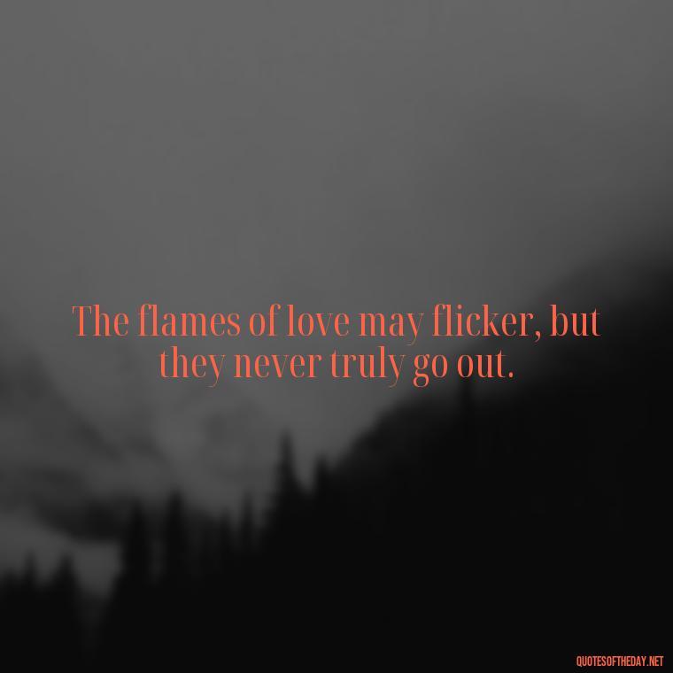 The flames of love may flicker, but they never truly go out. - Love And Fire Quotes