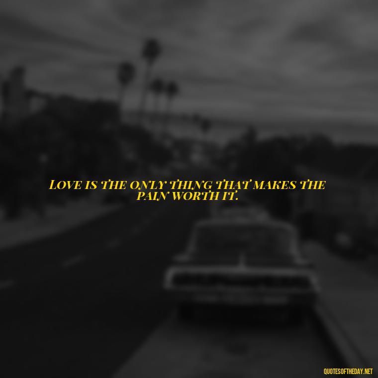 Love is the only thing that makes the pain worth it. - Short Quotes About Loving Someone You Can'T Have