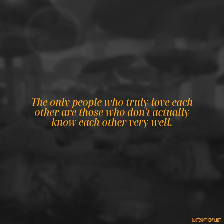 The only people who truly love each other are those who don't actually know each other very well. - Love Doesn'T Exist Quotes