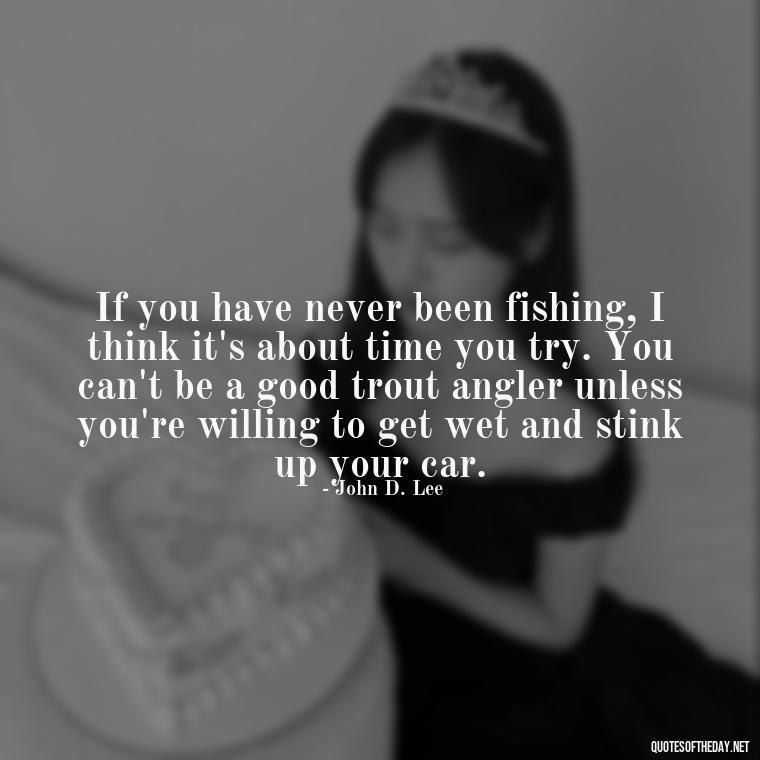 If you have never been fishing, I think it's about time you try. You can't be a good trout angler unless you're willing to get wet and stink up your car. - Fishing Quotes Short