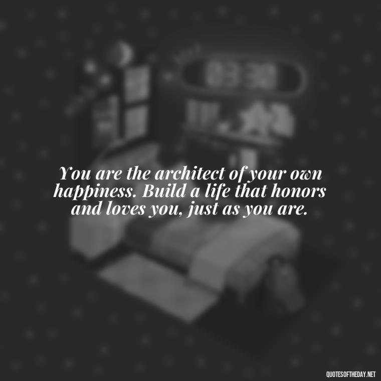 You are the architect of your own happiness. Build a life that honors and loves you, just as you are. - Inspiring Quotes About Self Love