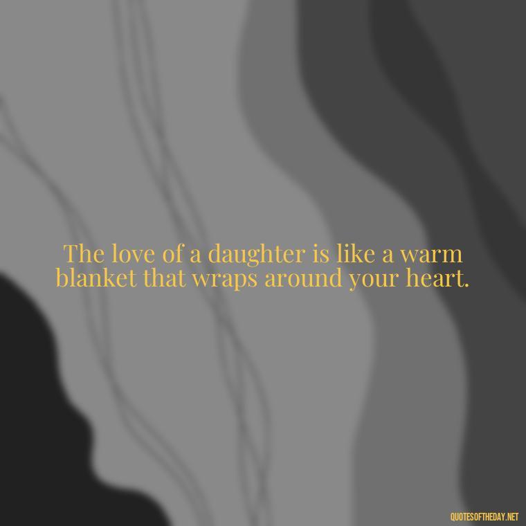 The love of a daughter is like a warm blanket that wraps around your heart. - Quotes About Love To Daughter