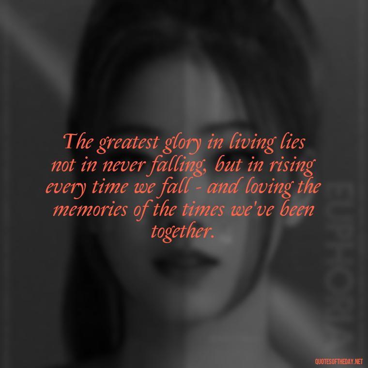 The greatest glory in living lies not in never falling, but in rising every time we fall - and loving the memories of the times we've been together. - Love Quotes About The Past