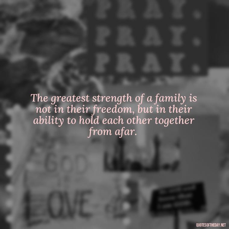 The greatest strength of a family is not in their freedom, but in their ability to hold each other together from afar. - Quotes For Incarcerated Loved Ones