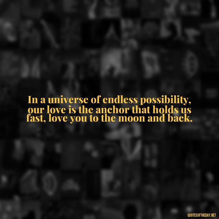 In a universe of endless possibility, our love is the anchor that holds us fast, love you to the moon and back. - Love U To The Moon And Back Quotes